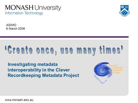 Www.monash.edu.au AGIMO 6 March 2006 Investigating metadata interoperability in the Clever Recordkeeping Metadata Project.