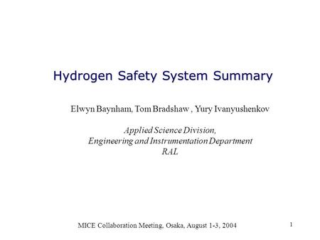 1 Hydrogen Safety System Summary MICE Collaboration Meeting, Osaka, August 1-3, 2004 Elwyn Baynham, Tom Bradshaw, Yury Ivanyushenkov Applied Science Division,