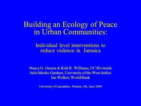 Building an Ecology of Peace in Urban Communities: Individual level interventions to reduce violence in Jamaica Nancy G. Guerra & Kirk R. Williams, UC.