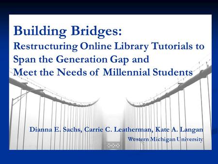 Building Bridges: Restructuring Online Library Tutorials to Span the Generation Gap and Meet the Needs of Millennial Students Dianna E. Sachs, Carrie C.