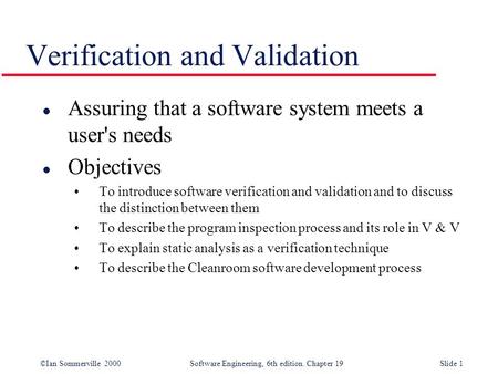 ©Ian Sommerville 2000Software Engineering, 6th edition. Chapter 19Slide 1 Verification and Validation l Assuring that a software system meets a user's.