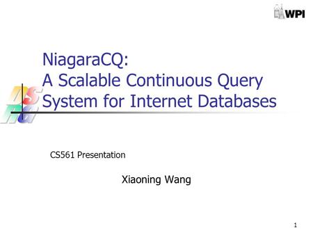 1 NiagaraCQ: A Scalable Continuous Query System for Internet Databases CS561 Presentation Xiaoning Wang.