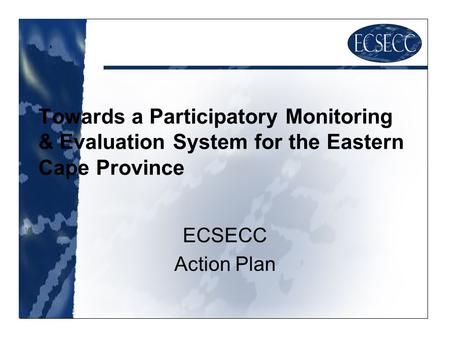 Towards a Participatory Monitoring & Evaluation System for the Eastern Cape Province ECSECC Action Plan.