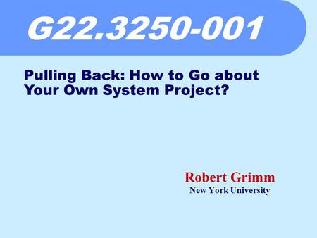 G22.3250-001 Robert Grimm New York University Pulling Back: How to Go about Your Own System Project?