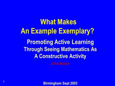 1 What Makes An Example Exemplary? Promoting Active Learning Through Seeing Mathematics As A Constructive Activity John Mason Birmingham Sept 2003.