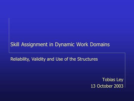 Skill Assignment in Dynamic Work Domains Tobias Ley 13 October 2003 Reliability, Validity and Use of the Structures.