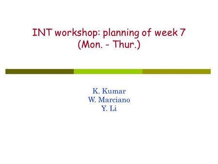 INT workshop: planning of week 7 (Mon. - Thur.) K. Kumar W. Marciano Y. Li.