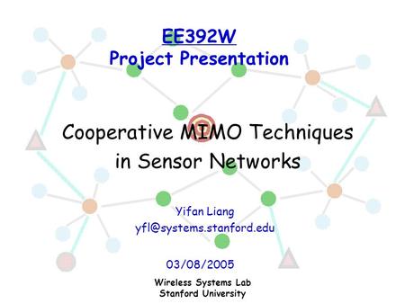 EE392W Project Presentation Cooperative MIMO Techniques in Sensor Networks 03/08/2005 Wireless Systems Lab Stanford University Yifan Liang