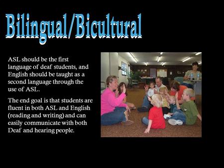 ASL should be the first language of deaf students, and English should be taught as a second language through the use of ASL. The end goal is that students.