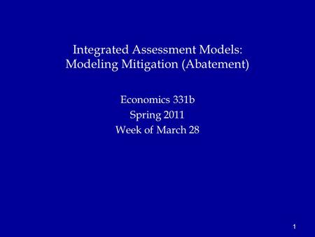 1 Economics 331b Spring 2011 Week of March 28 Integrated Assessment Models: Modeling Mitigation (Abatement)