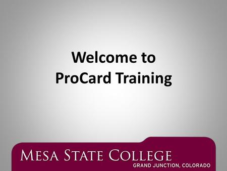 Welcome to ProCard Training. Purchasing Goods & Services at Mesa State College Purchases of $1,000 or less Use your Pro Card Reallocate on Payment Net.
