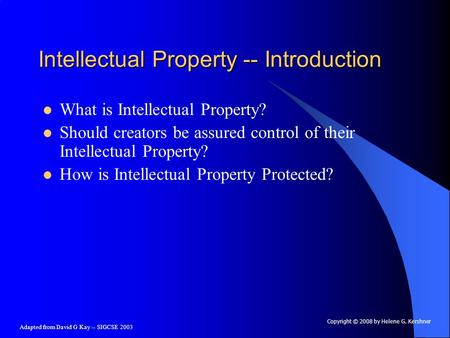 Adapted from David G Kay -- SIGCSE 2003 Intellectual Property -- Introduction What is Intellectual Property? Should creators be assured control of their.