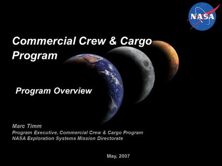 May, 2007 Commercial Crew & Cargo Program Marc Timm Program Executive, Commercial Crew & Cargo Program NASA Exploration Systems Mission Directorate Program.