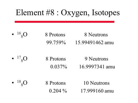 Element #8 : Oxygen, Isotopes 16 8 O 8 Protons 8 Neutrons 99.759% 15.99491462 amu 17 8 O 8 Protons 9 Neutrons 0.037% 16.9997341 amu 18 8 O 8 Protons 10.