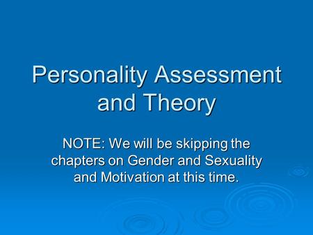 Personality Assessment and Theory NOTE: We will be skipping the chapters on Gender and Sexuality and Motivation at this time.