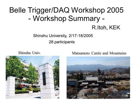 Belle Trigger/DAQ Workshop 2005 - Workshop Summary - R.Itoh, KEK Shinshu University, 2/17-18/2005 28 participants Shinshu Univ. Matsumoto Catsle and Mountains.