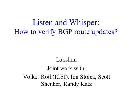 Listen and Whisper: How to verify BGP route updates? Lakshmi Joint work with: Volker Roth(ICSI), Ion Stoica, Scott Shenker, Randy Katz.