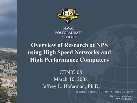 Overview of Research at NPS using High Speed Networks and High Performance Computers CENIC 08 March 10, 2008 Jeffrey L. Haferman, Ph.D.