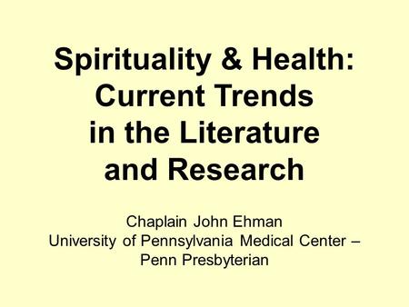Spirituality & Health: Current Trends in the Literature and Research Chaplain John Ehman University of Pennsylvania Medical Center – Penn Presbyterian.