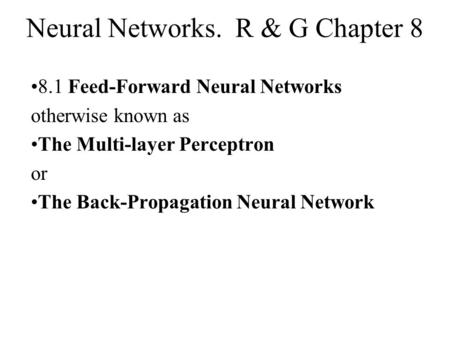 Neural Networks. R & G Chapter 8 8.1 Feed-Forward Neural Networks otherwise known as The Multi-layer Perceptron or The Back-Propagation Neural Network.