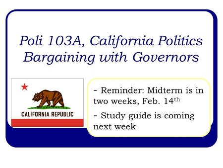 Poli 103A, California Politics Bargaining with Governors - Reminder: Midterm is in two weeks, Feb. 14 th - Study guide is coming next week.