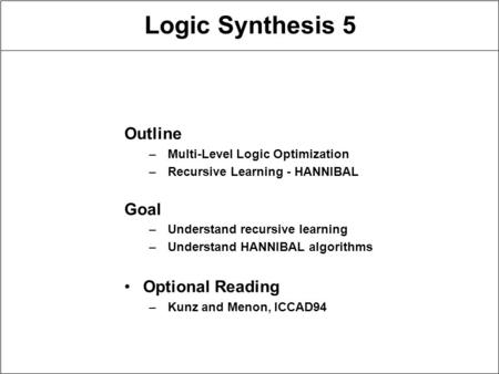 Logic Synthesis 5 Outline –Multi-Level Logic Optimization –Recursive Learning - HANNIBAL Goal –Understand recursive learning –Understand HANNIBAL algorithms.