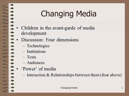 Changing Media1 Children in the avant-garde of media development Discussion: Four dimensions –Technologies –Institutions –Texts –Audiences ‘Power’ of media.
