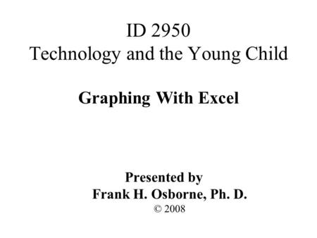 Graphing With Excel Presented by Frank H. Osborne, Ph. D. © 2008 ID 2950 Technology and the Young Child.