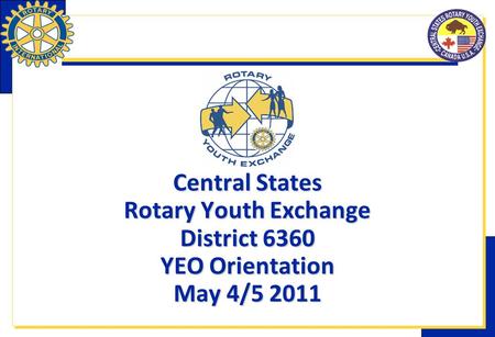 Central States Rotary Youth Exchange District 6360 YEO Orientation May 4/5 2011.