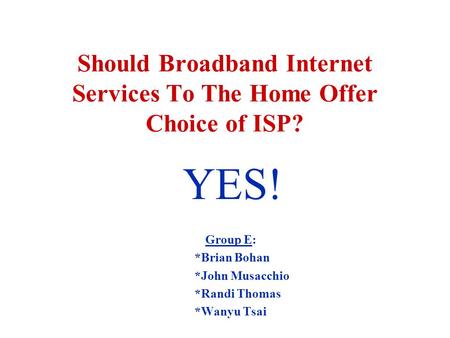Should Broadband Internet Services To The Home Offer Choice of ISP? Group E: *Brian Bohan *John Musacchio *Randi Thomas *Wanyu Tsai YES!