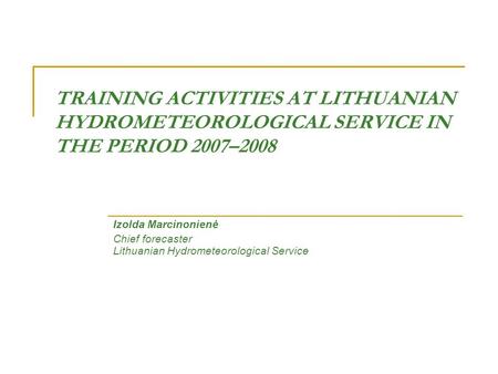 TRAINING ACTIVITIES AT LITHUANIAN HYDROMETEOROLOGICAL SERVICE IN THE PERIOD 2007–2008 Izolda Marcinonienė Chief forecaster Lithuanian Hydrometeorological.