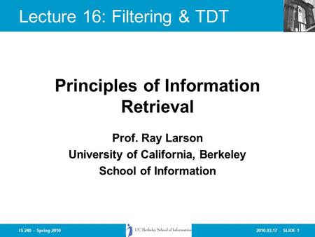 2010.03.17 - SLIDE 1IS 240 – Spring 2010 Prof. Ray Larson University of California, Berkeley School of Information Principles of Information Retrieval.