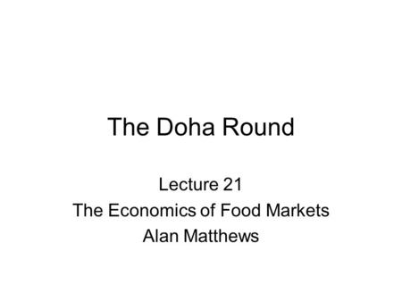 The Doha Round Lecture 21 The Economics of Food Markets Alan Matthews.