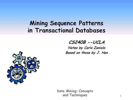 Data Mining: Concepts and Techniques 1 Mining Sequence Patterns in Transactional Databases CS240B --UCLA Notes by Carlo Zaniolo Based on those by J. Han.