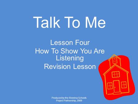 Produced by the Riverina Schools Project Partnership, 2009 Talk To Me Lesson Four How To Show You Are Listening Revision Lesson.