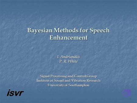 Bayesian Methods for Speech Enhancement I. Andrianakis P. R. White Signal Processing and Control Group Institute of Sound and Vibration Research University.