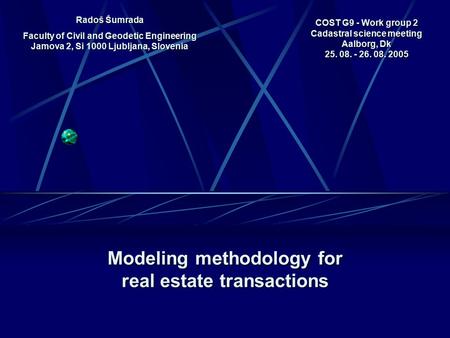 COST G9 - Work group 2 Cadastral science meeting Aalborg, Dk 25. 08. - 26. 08. 2005 Modeling methodology for real estate transactions Radoš Šumrada Faculty.