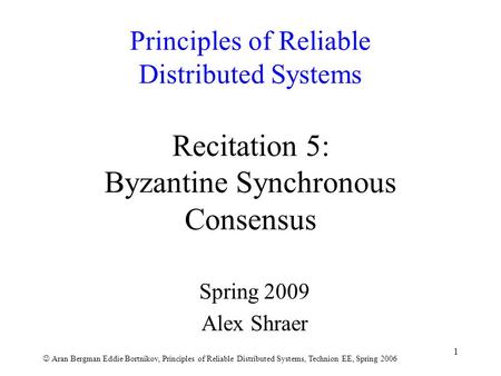 Aran Bergman Eddie Bortnikov, Principles of Reliable Distributed Systems, Technion EE, Spring 2006 1 Principles of Reliable Distributed Systems Recitation.