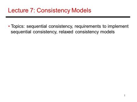 1 Lecture 7: Consistency Models Topics: sequential consistency, requirements to implement sequential consistency, relaxed consistency models.