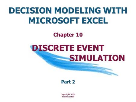 DECISION MODELING WITH MICROSOFT EXCEL Copyright 2001 Prentice Hall DISCRETE EVENT SIMULATION SIMULATION Chapter 10 Part 2.