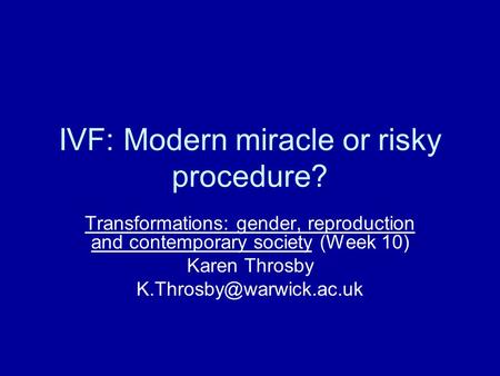 IVF: Modern miracle or risky procedure? Transformations: gender, reproduction and contemporary society (Week 10) Karen Throsby