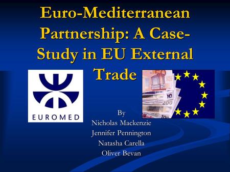 Euro-Mediterranean Partnership: A Case- Study in EU External Trade By Nicholas Mackenzie Jennifer Pennington Natasha Carella Oliver Bevan.