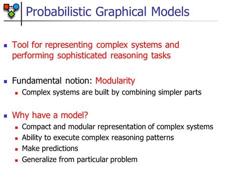 Probabilistic Graphical Models Tool for representing complex systems and performing sophisticated reasoning tasks Fundamental notion: Modularity Complex.