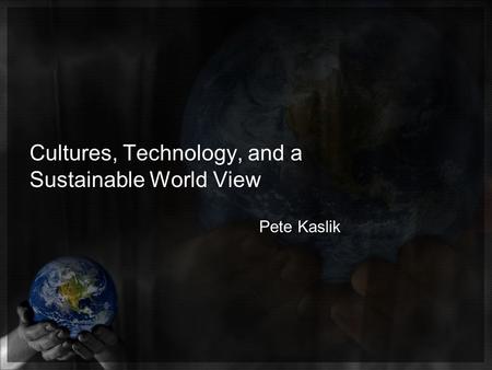 Cultures, Technology, and a Sustainable World View Pete Kaslik.