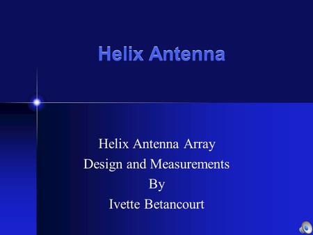 Helix Antenna Helix Antenna Array Design and Measurements By Ivette Betancourt.