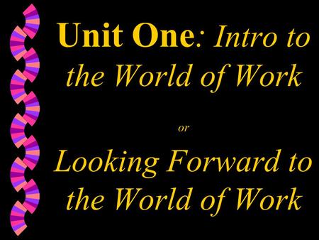 Unit One: Intro to the World of Work or Looking Forward to the World of Work.