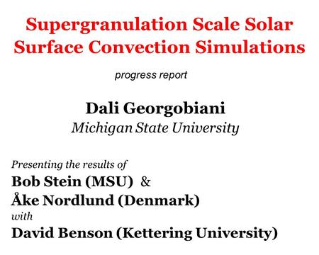 Supergranulation Scale Solar Surface Convection Simulations Dali Georgobiani Michigan State University Presenting the results of Bob Stein (MSU) & Åke.