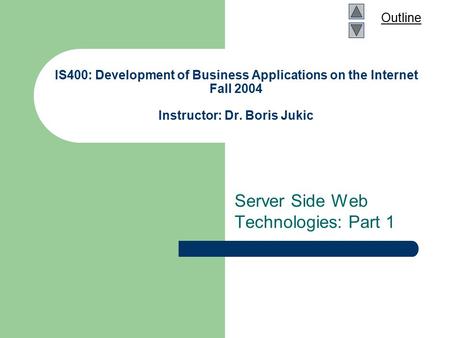 Outline IS400: Development of Business Applications on the Internet Fall 2004 Instructor: Dr. Boris Jukic Server Side Web Technologies: Part 1.