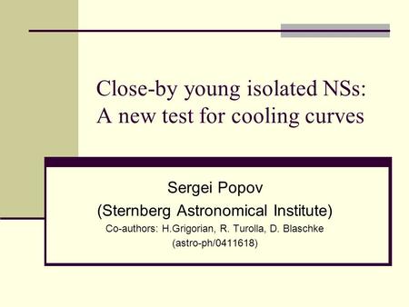 Close-by young isolated NSs: A new test for cooling curves Sergei Popov (Sternberg Astronomical Institute) Co-authors: H.Grigorian, R. Turolla, D. Blaschke.