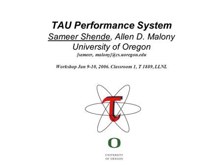 TAU Performance System Sameer Shende, Allen D. Malony University of Oregon {sameer, Workshop Jan 9-10, 2006. Classroom 1, T 1889,